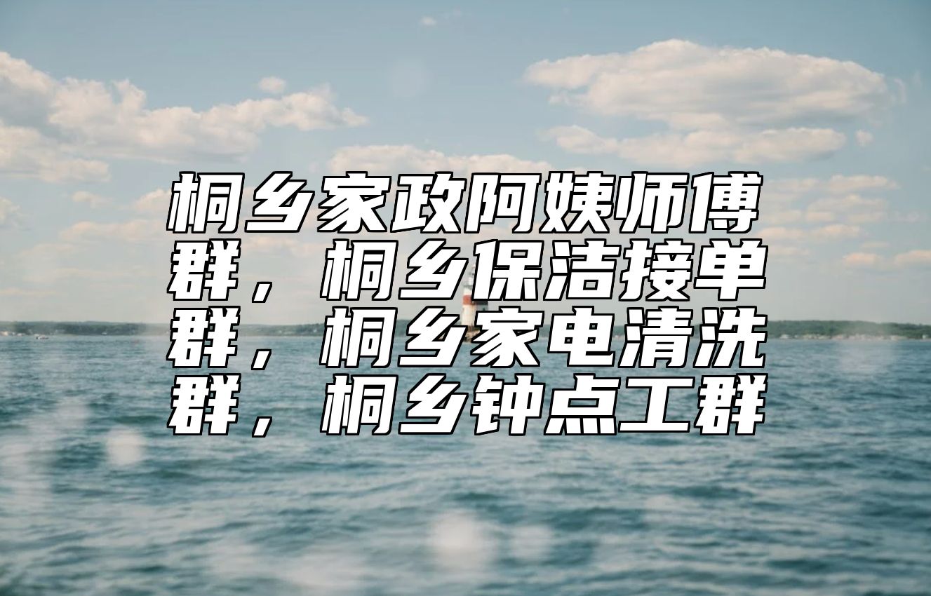 桐乡家政阿姨师傅群，桐乡保洁接单群，桐乡家电清洗群，桐乡钟点工群