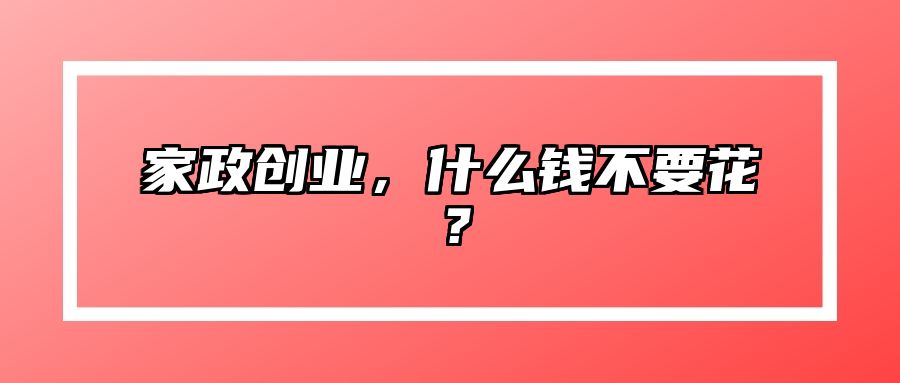 家政创业，什么钱不要花？