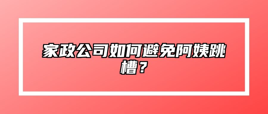 家政公司如何避免阿姨跳槽？