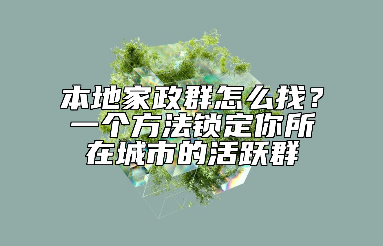 本地家政群怎么找？一个方法锁定你所在城市的活跃群