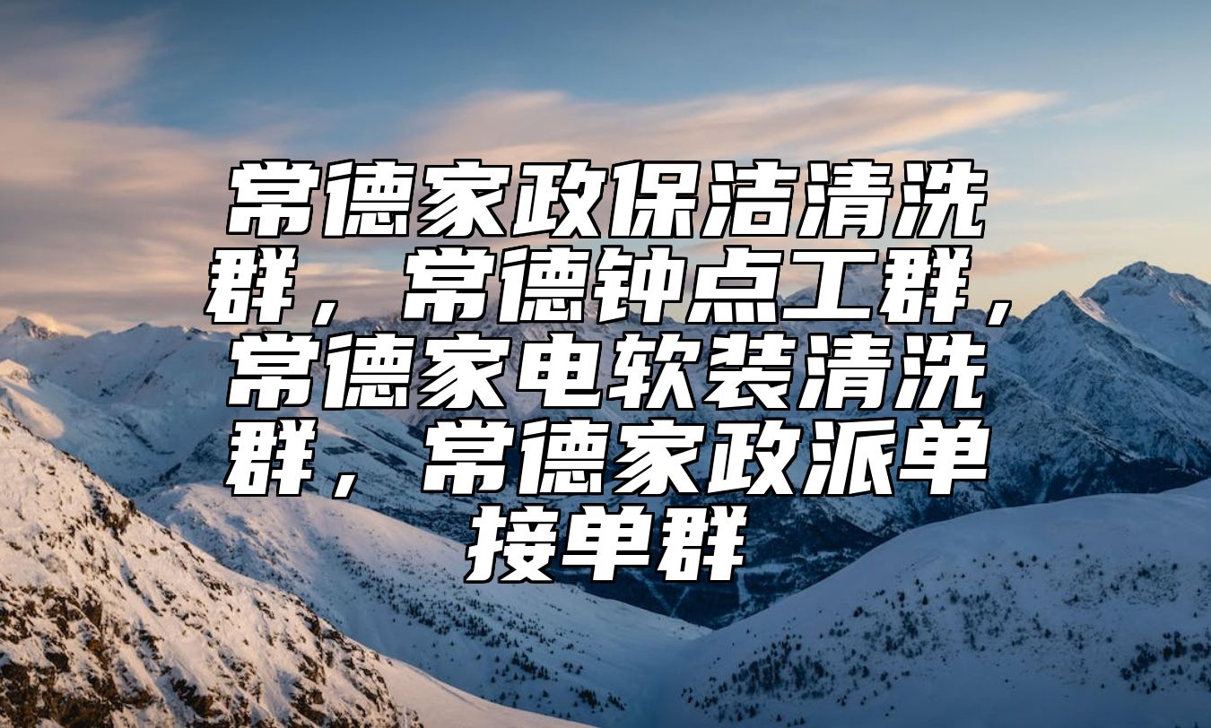 常德家政保洁清洗群，常德钟点工群，常德家电软装清洗群，常德家政派单接单群