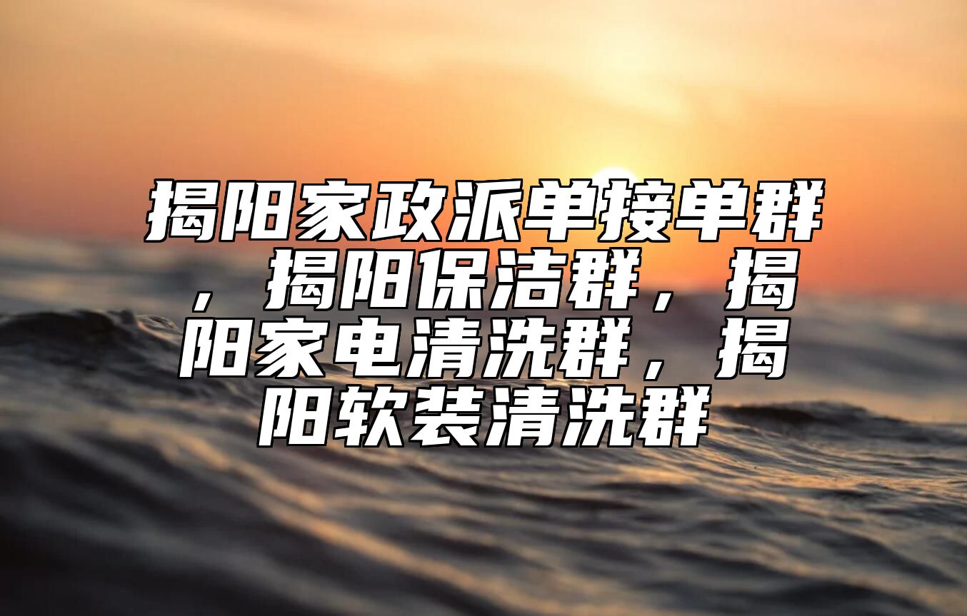 揭阳家政派单接单群，揭阳保洁群，揭阳家电清洗群，揭阳软装清洗群