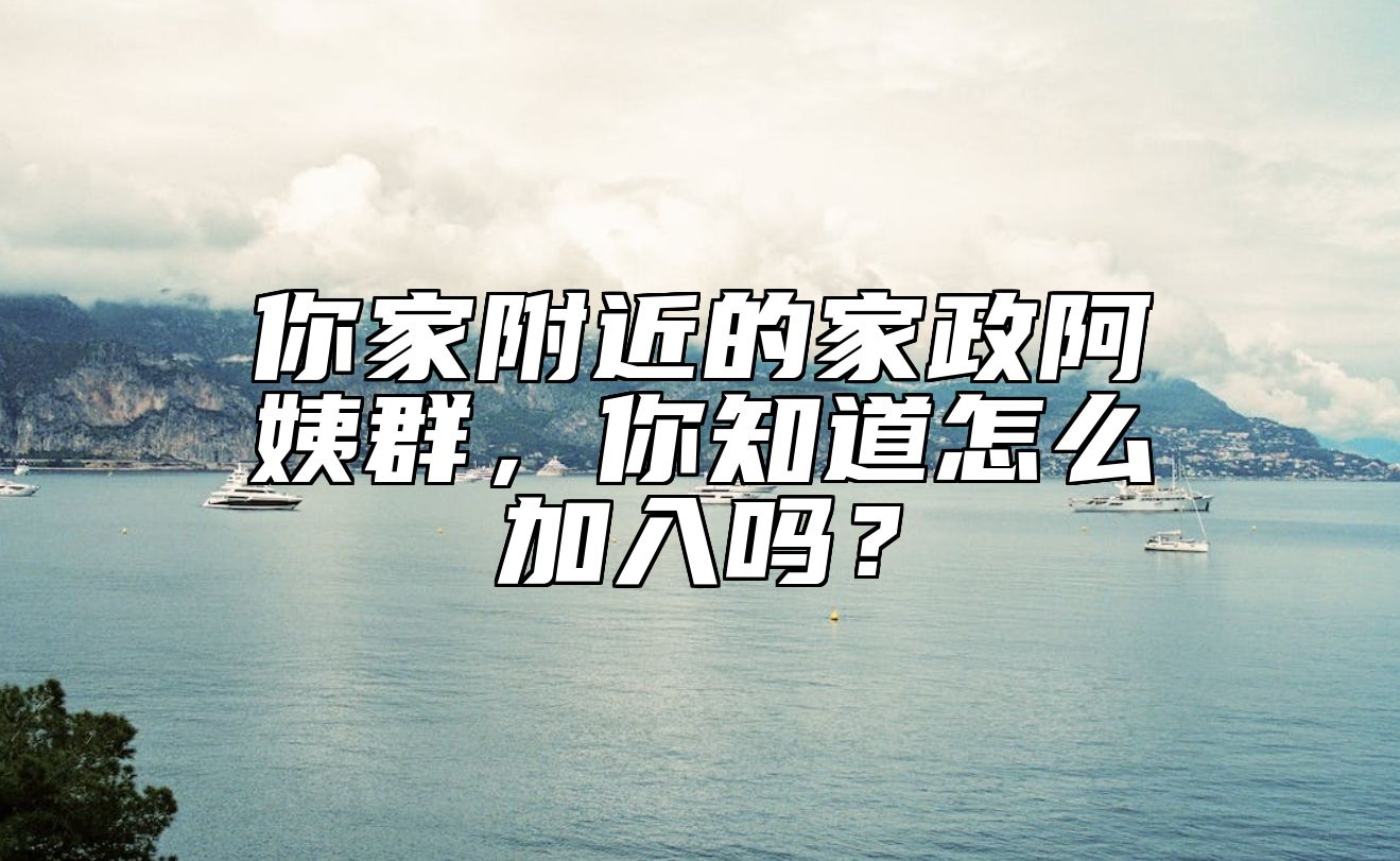 你家附近的家政阿姨群，你知道怎么加入吗？