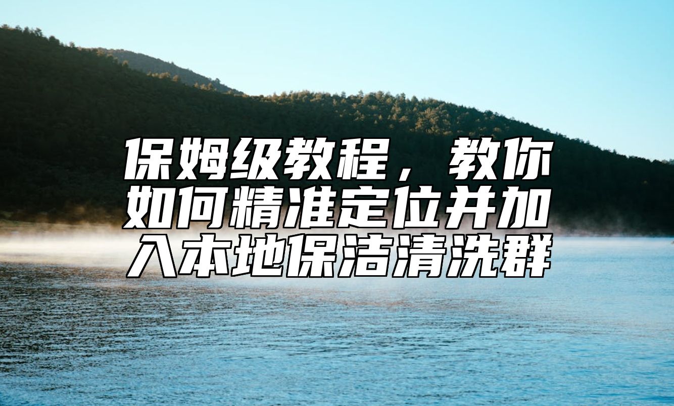 保姆级教程，教你如何精准定位并加入本地保洁清洗群