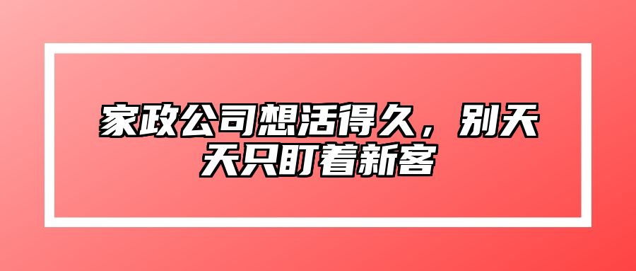 家政公司想活得久，别天天只盯着新客