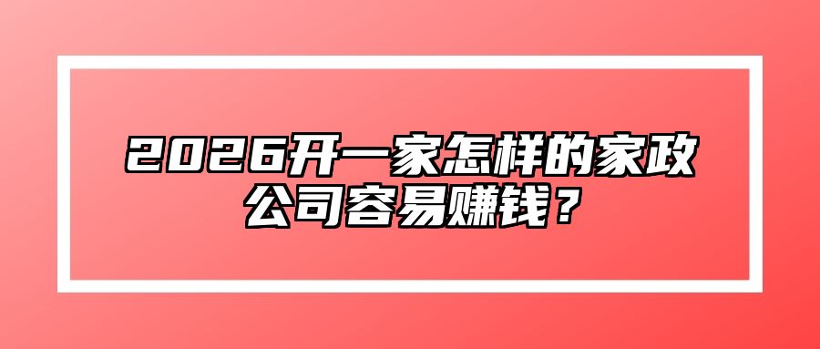 2026开一家怎样的家政公司容易赚钱？