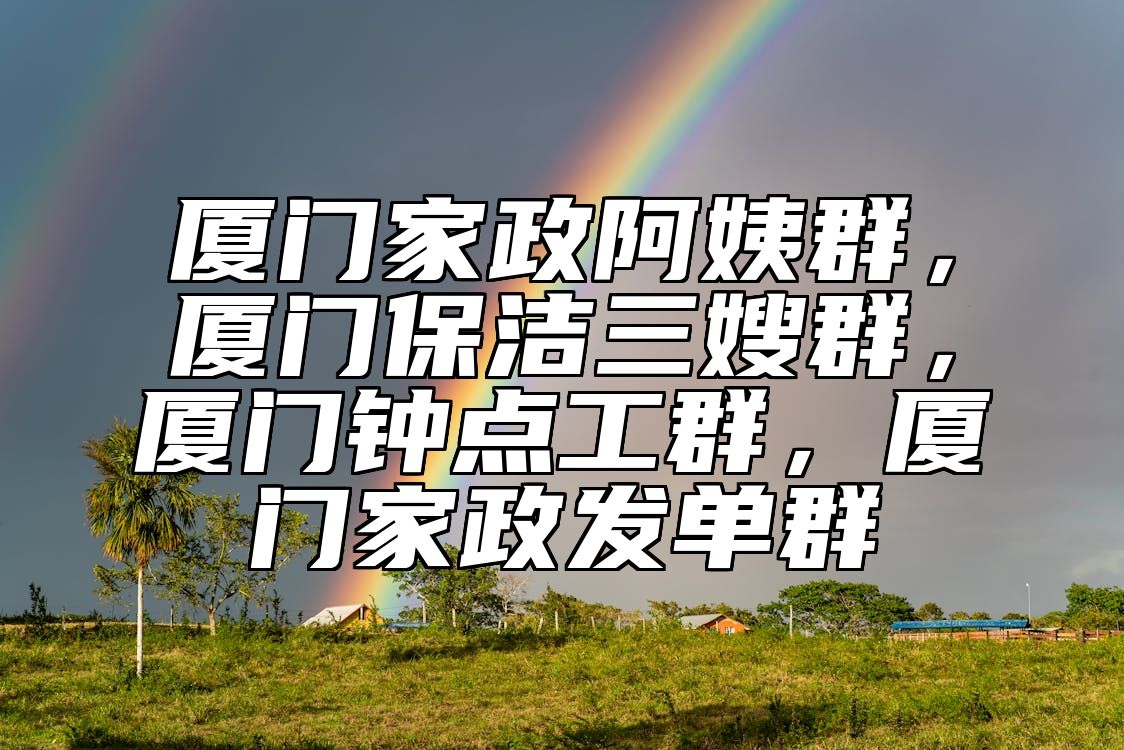 厦门家政阿姨群，厦门保洁三嫂群，厦门钟点工群，厦门家政发单群