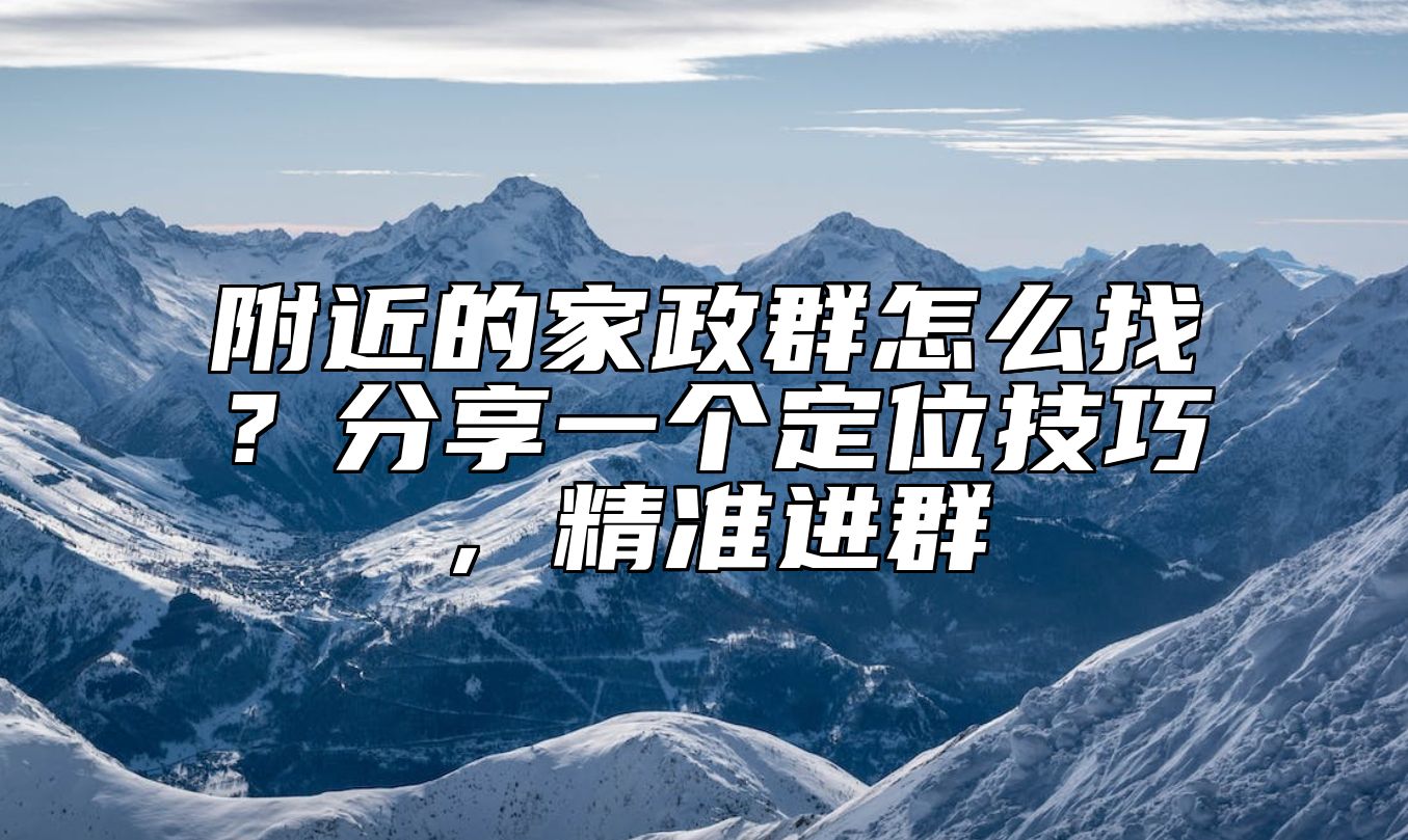 附近的家政群怎么找？分享一个定位技巧，精准进群