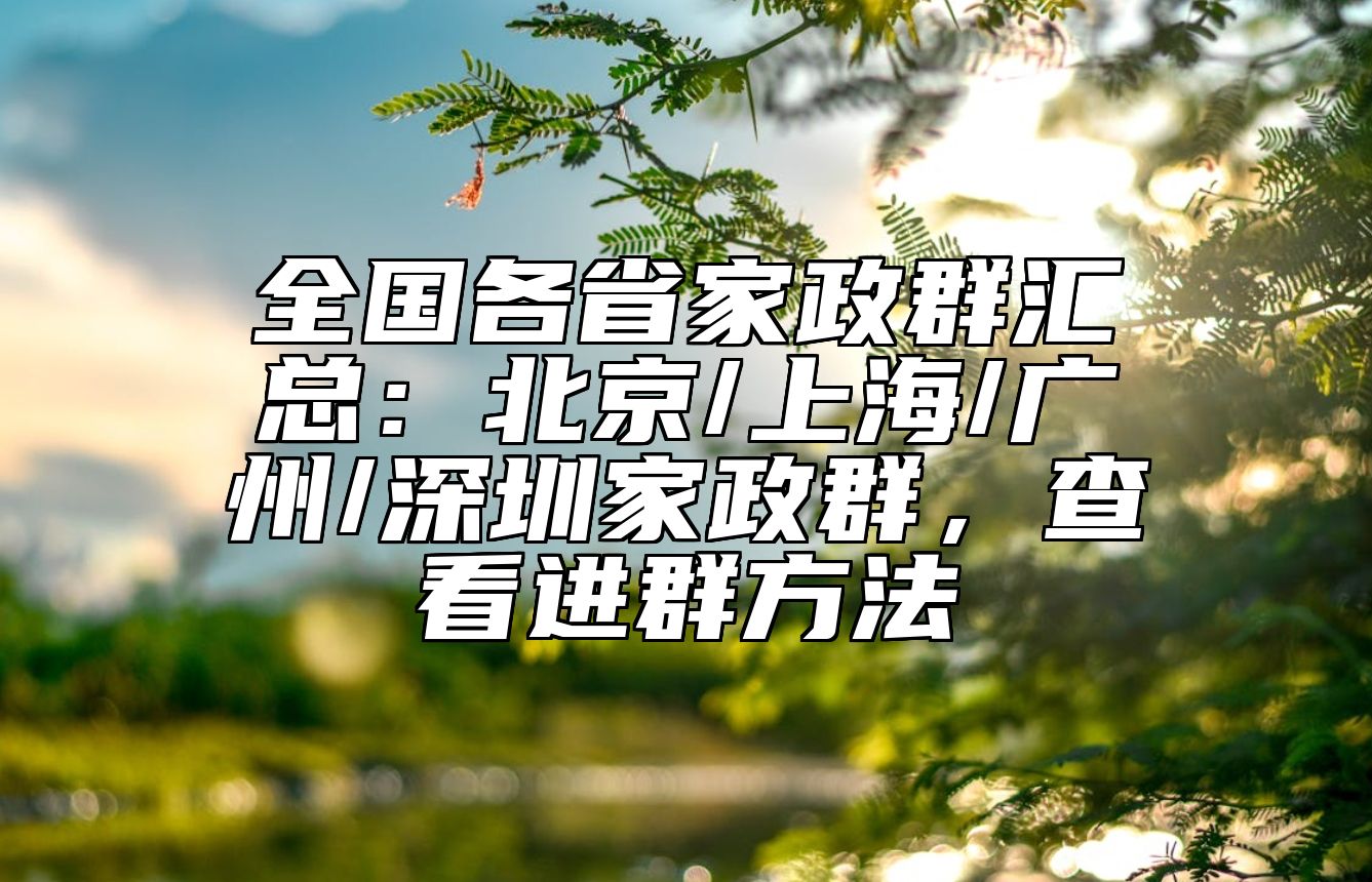 全国各省家政群汇总：北京/上海/广州/深圳家政群，查看进群方法