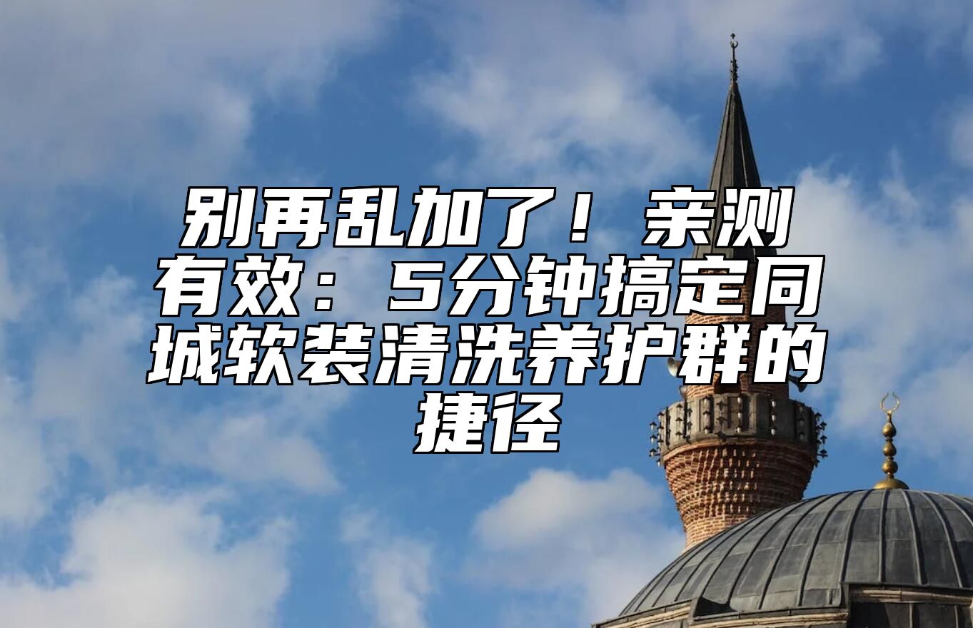 别再乱加了！亲测有效：5分钟搞定同城软装清洗养护群的捷径