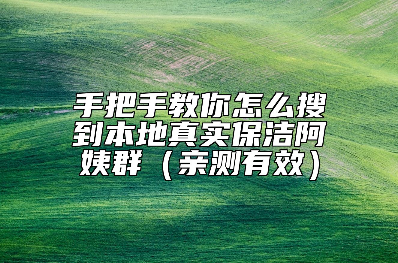 手把手教你怎么搜到本地真实保洁阿姨群（亲测有效）