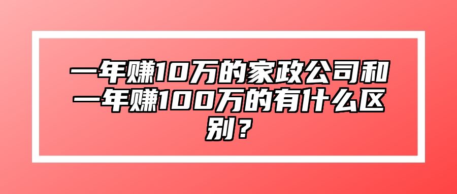 一年赚10万的家政公司和一年赚100万的有什么区别？