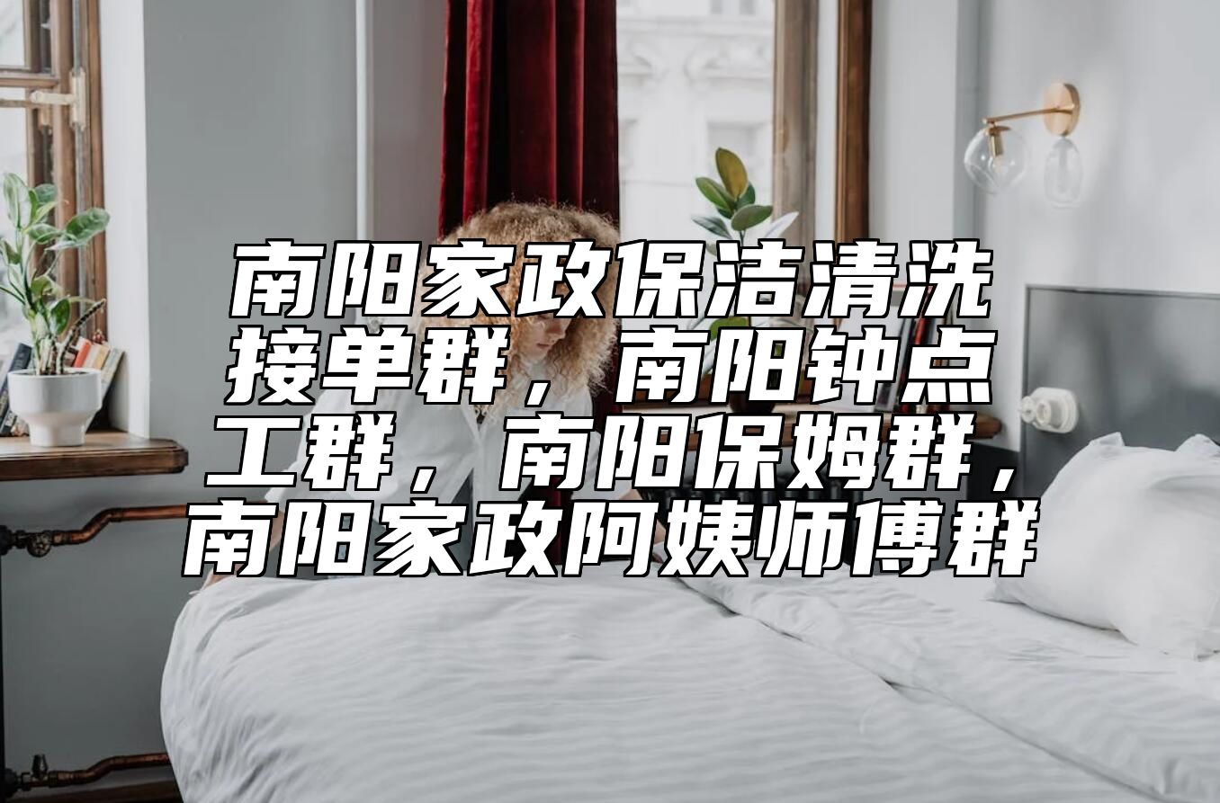 南阳家政保洁清洗接单群，南阳钟点工群，南阳保姆群，南阳家政阿姨师傅群