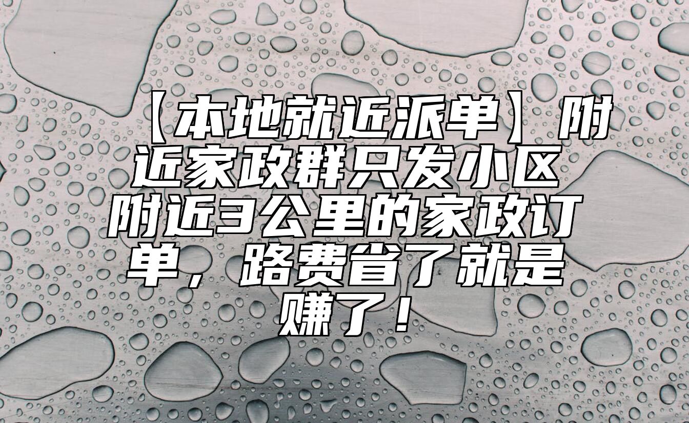 【本地就近派单】附近家政群只发小区附近3公里的家政订单，路费省了就是赚了！