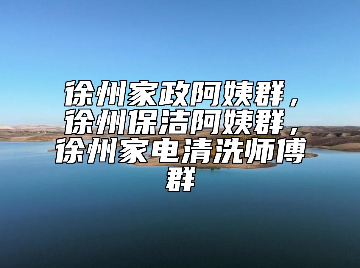 徐州家政阿姨群，徐州保洁阿姨群，徐州家电清洗师傅群