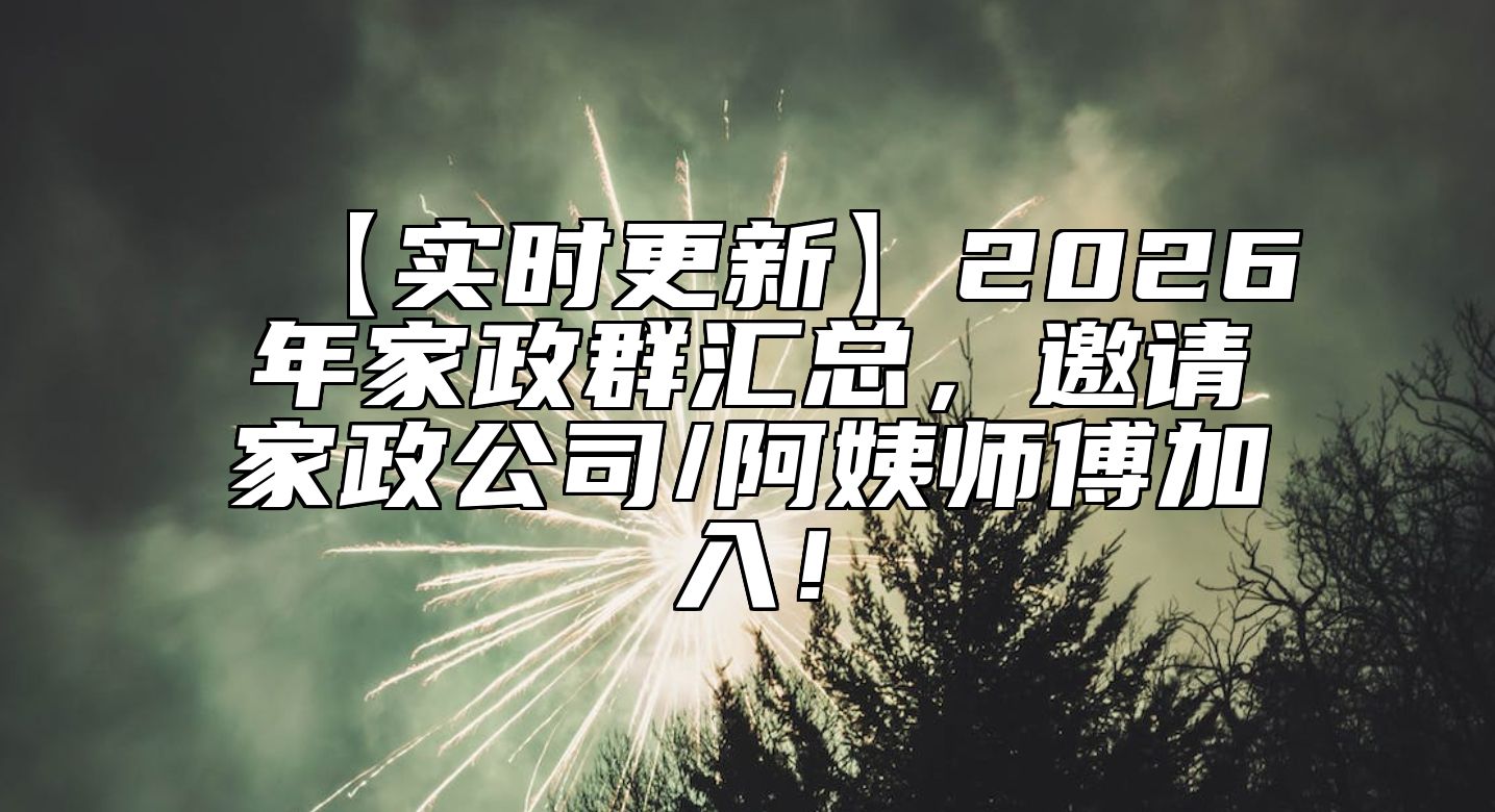 【实时更新】2026年家政群汇总，邀请家政公司/阿姨师傅加入！