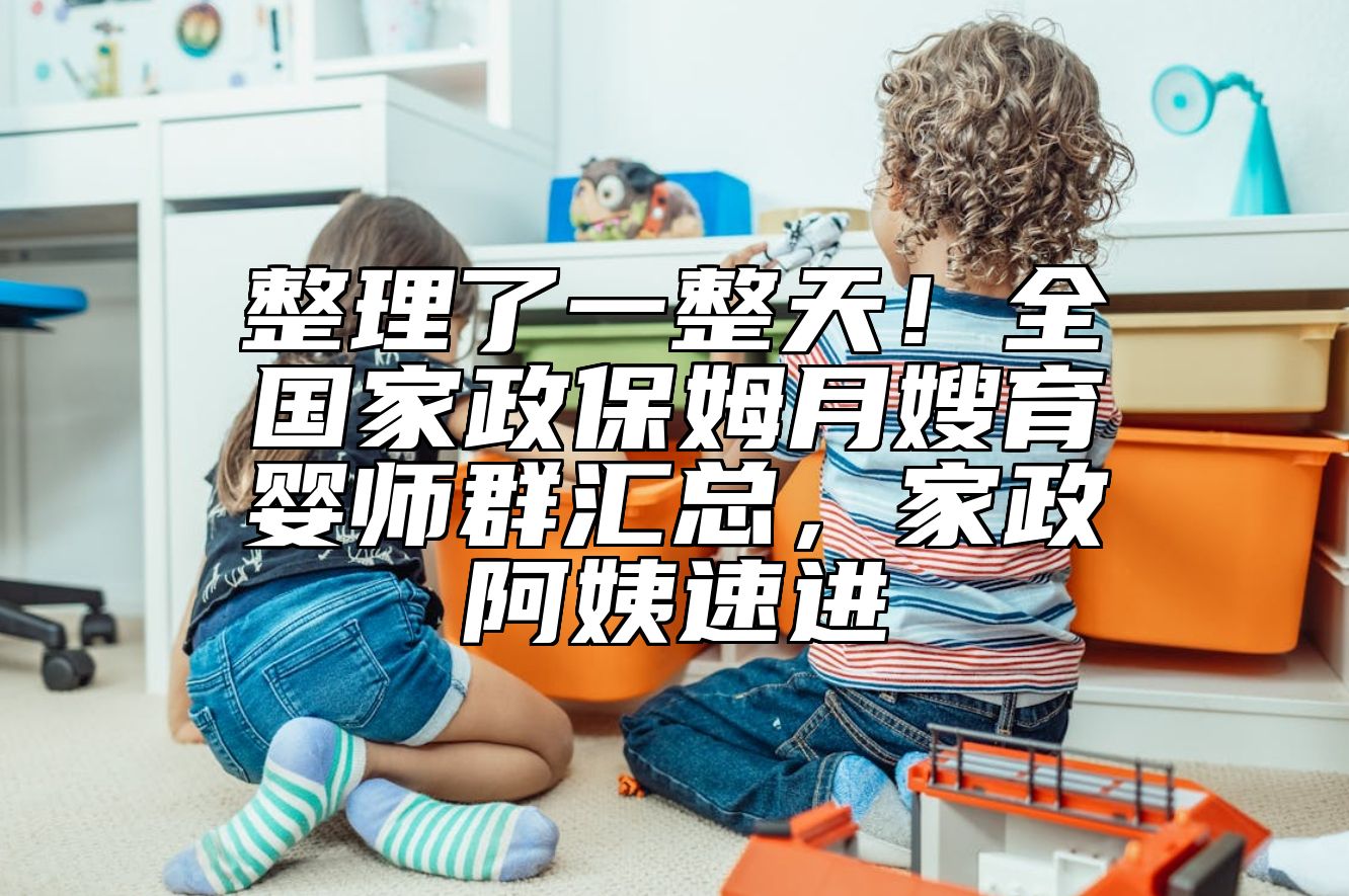 整理了一整天！全国家政保姆月嫂育婴师群汇总，家政阿姨速进
