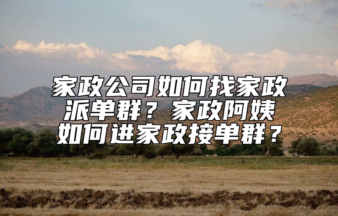 家政公司如何找家政派单群？家政阿姨如何进家政接单群？