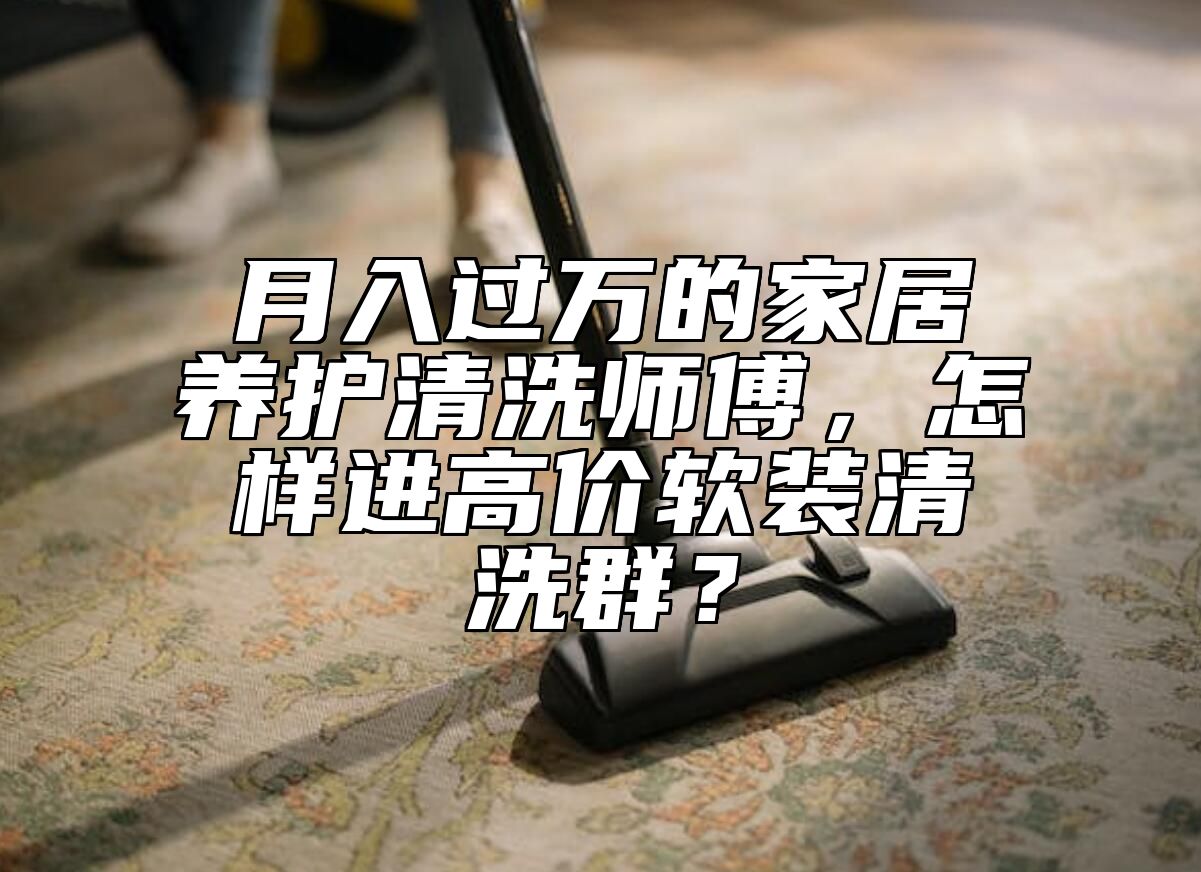 月入过万的家居养护清洗师傅，怎样进高价软装清洗群？
