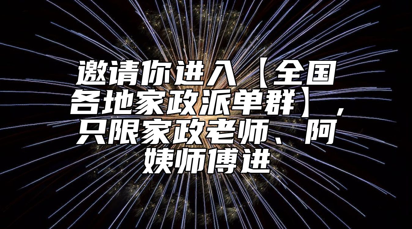 邀请你进入【全国各地家政派单群】，只限家政老师、阿姨师傅进