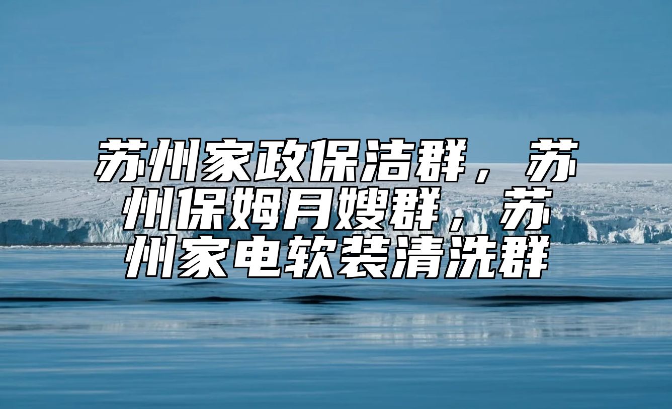 苏州家政保洁群，苏州保姆月嫂群，苏州家电软装清洗群
