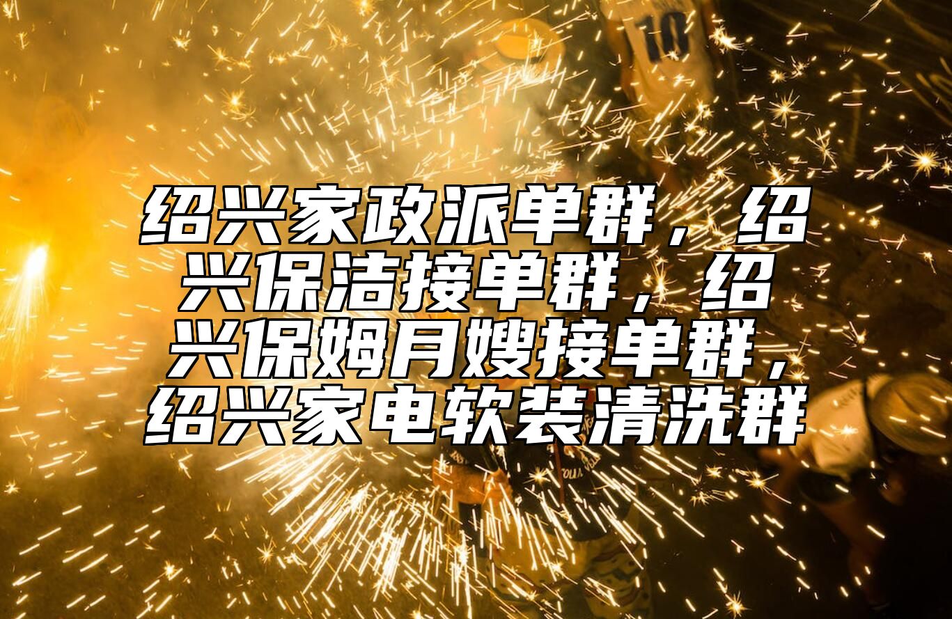 绍兴家政派单群，绍兴保洁接单群，绍兴保姆月嫂接单群，绍兴家电软装清洗群