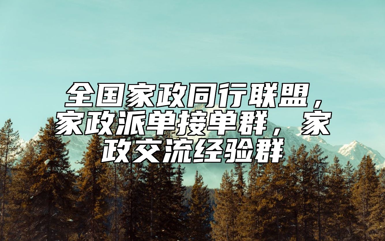 全国家政同行联盟，家政派单接单群，家政交流经验群
