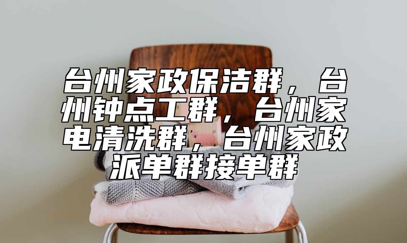 台州家政保洁群，台州钟点工群，台州家电清洗群，台州家政派单群接单群