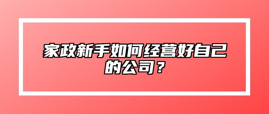 家政新手如何经营好自己的公司？