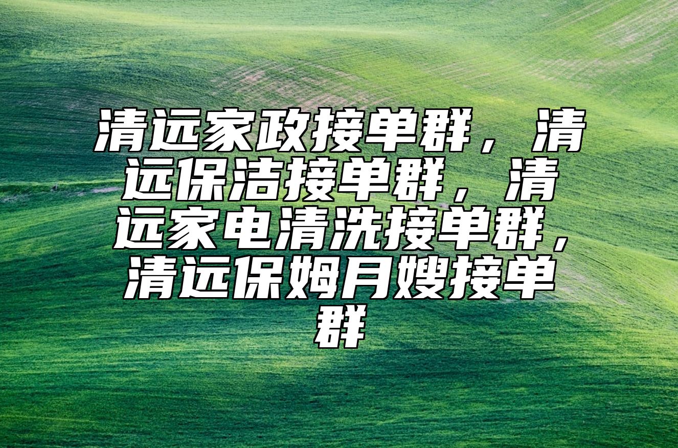 清远家政接单群，清远保洁接单群，清远家电清洗接单群，清远保姆月嫂接单群