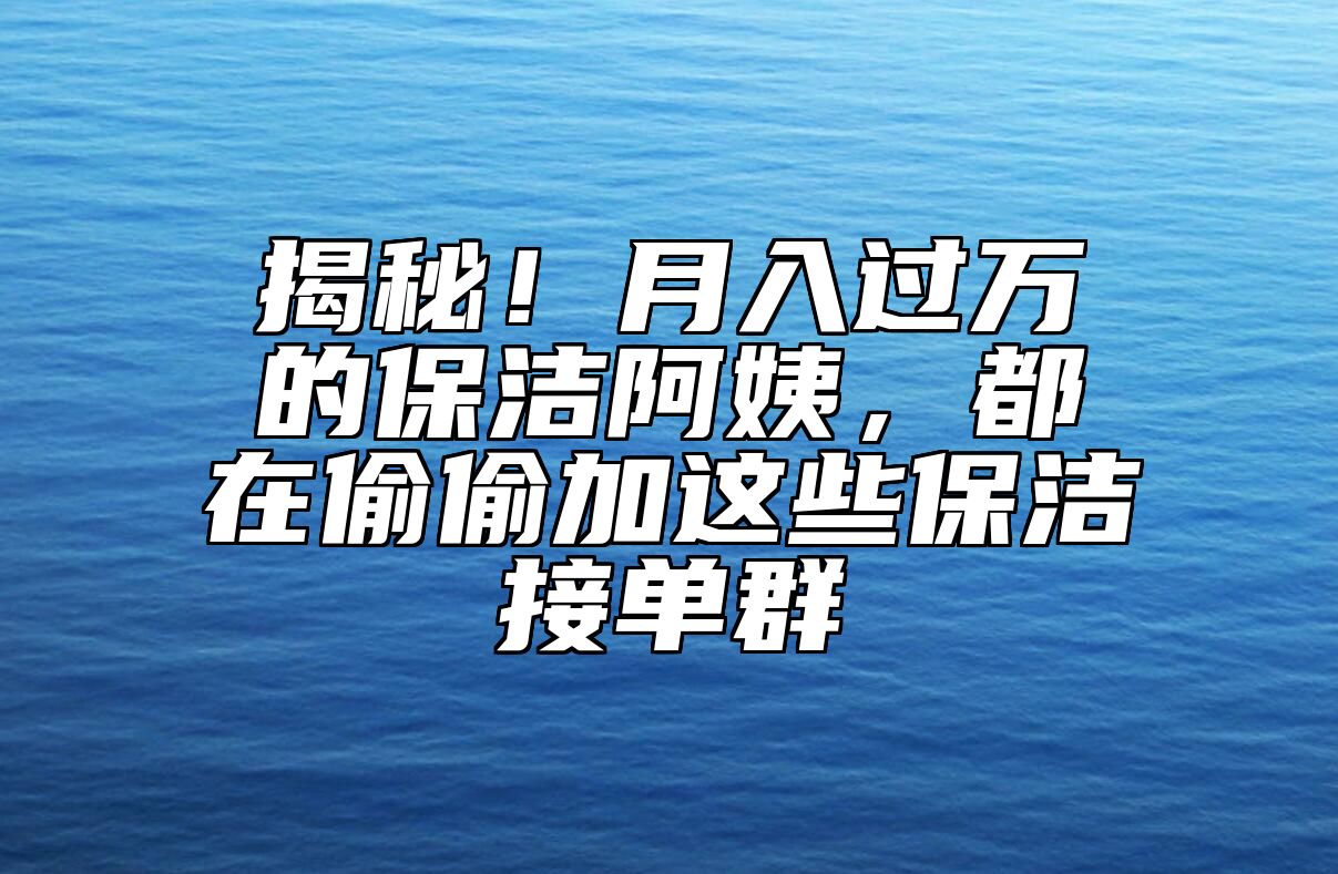 揭秘！月入过万的保洁阿姨，都在偷偷加这些保洁接单群