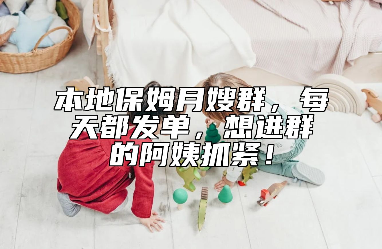 本地保姆月嫂群，每天都发单，想进群的阿姨抓紧！