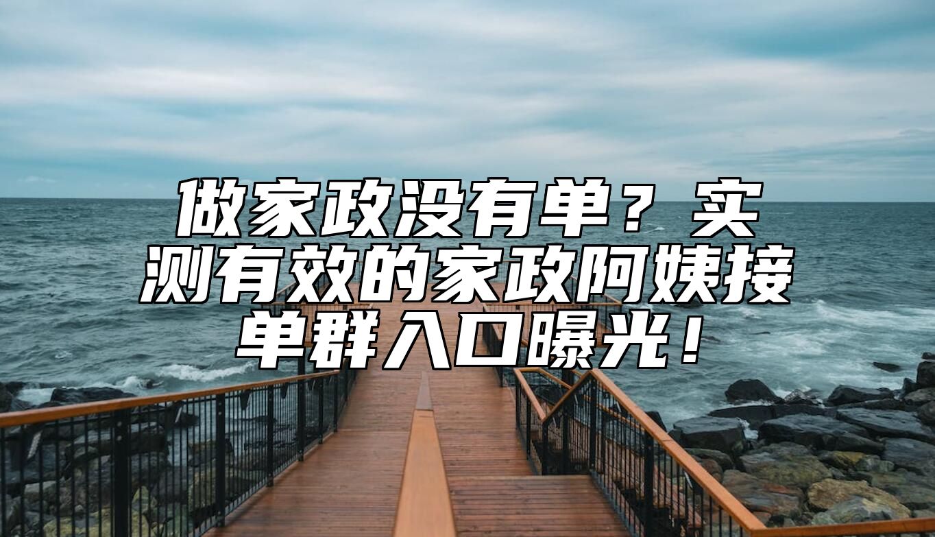 做家政没有单？实测有效的家政阿姨接单群入口曝光！