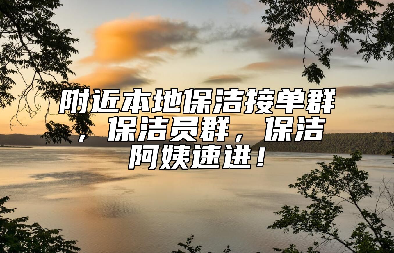附近本地保洁接单群，保洁员群，保洁阿姨速进！