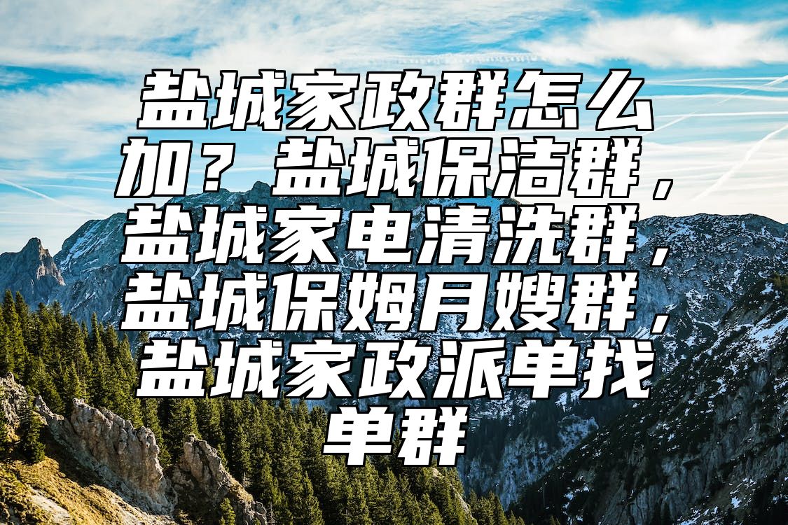盐城家政群怎么加？盐城保洁群，盐城家电清洗群，盐城保姆月嫂群，盐城家政派单找单群