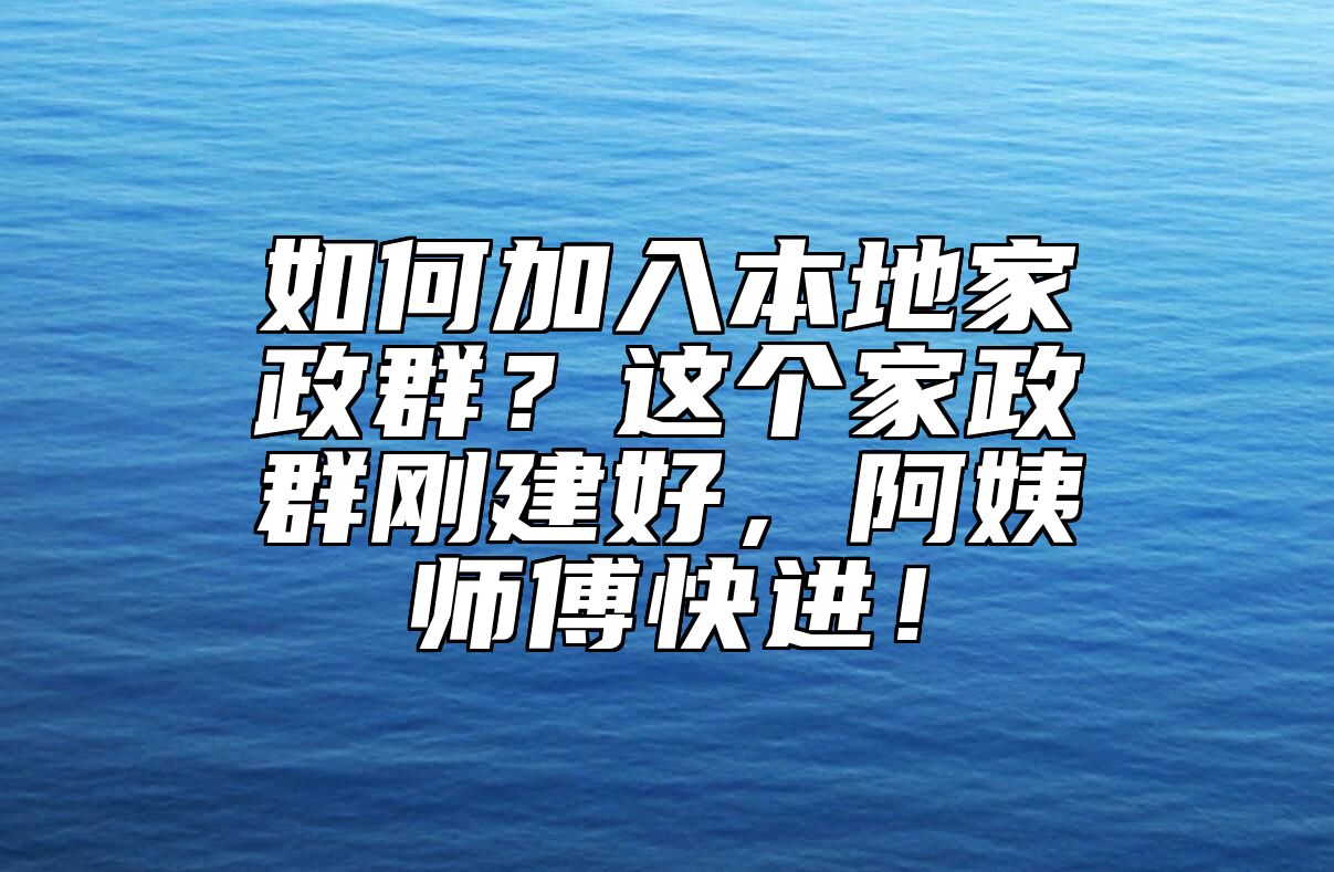 如何加入本地家政群？这个家政群刚建好，阿姨师傅快进！