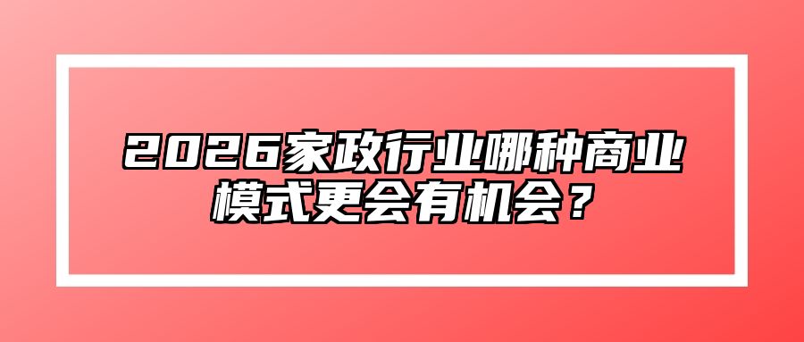 2026家政行业哪种商业模式更会有机会？