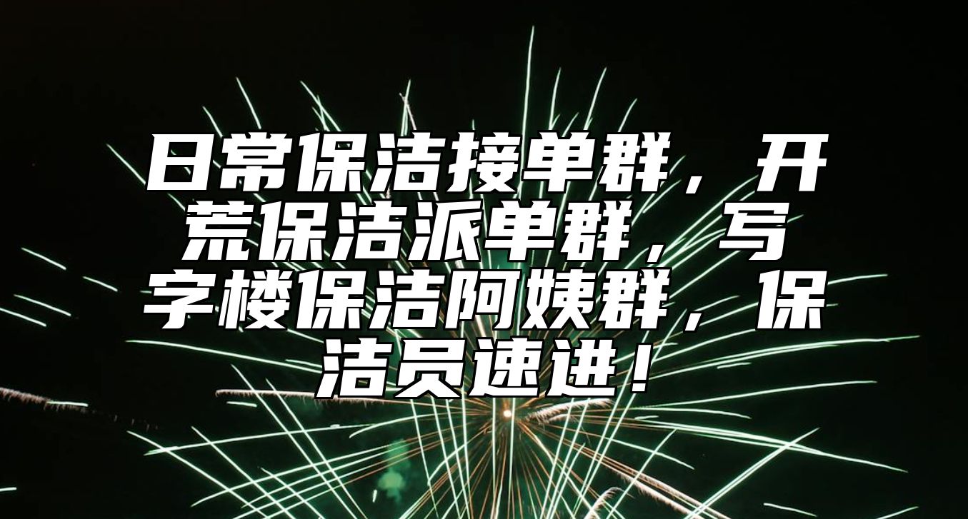 日常保洁接单群，开荒保洁派单群，写字楼保洁阿姨群，保洁员速进！