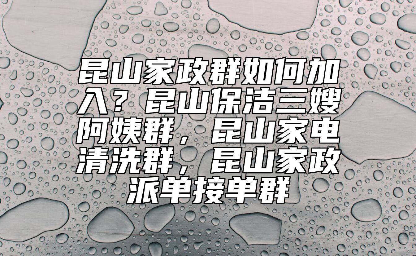 昆山家政群如何加入？昆山保洁三嫂阿姨群，昆山家电清洗群，昆山家政派单接单群