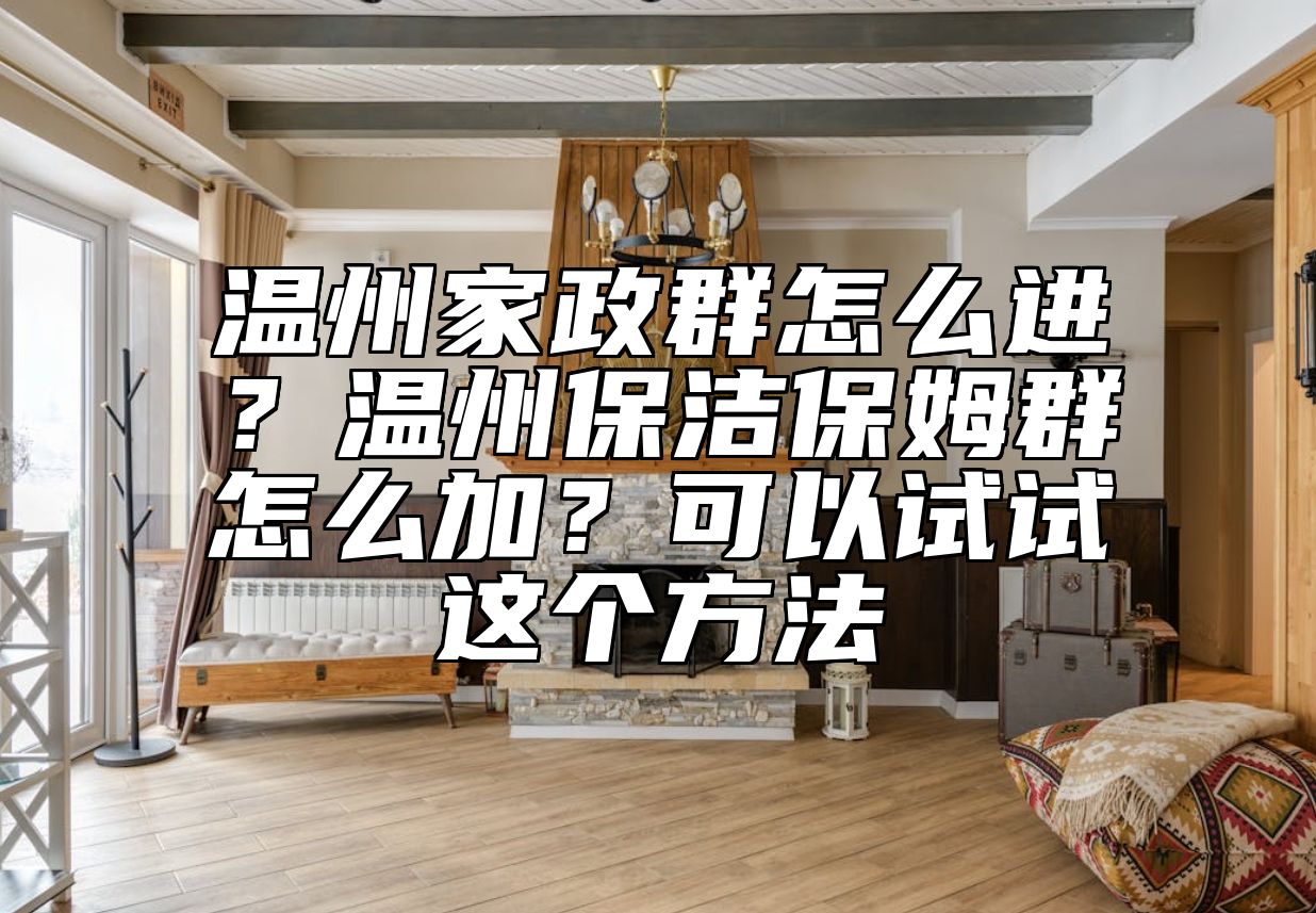 温州家政群怎么进？温州保洁保姆群怎么加？可以试试这个方法