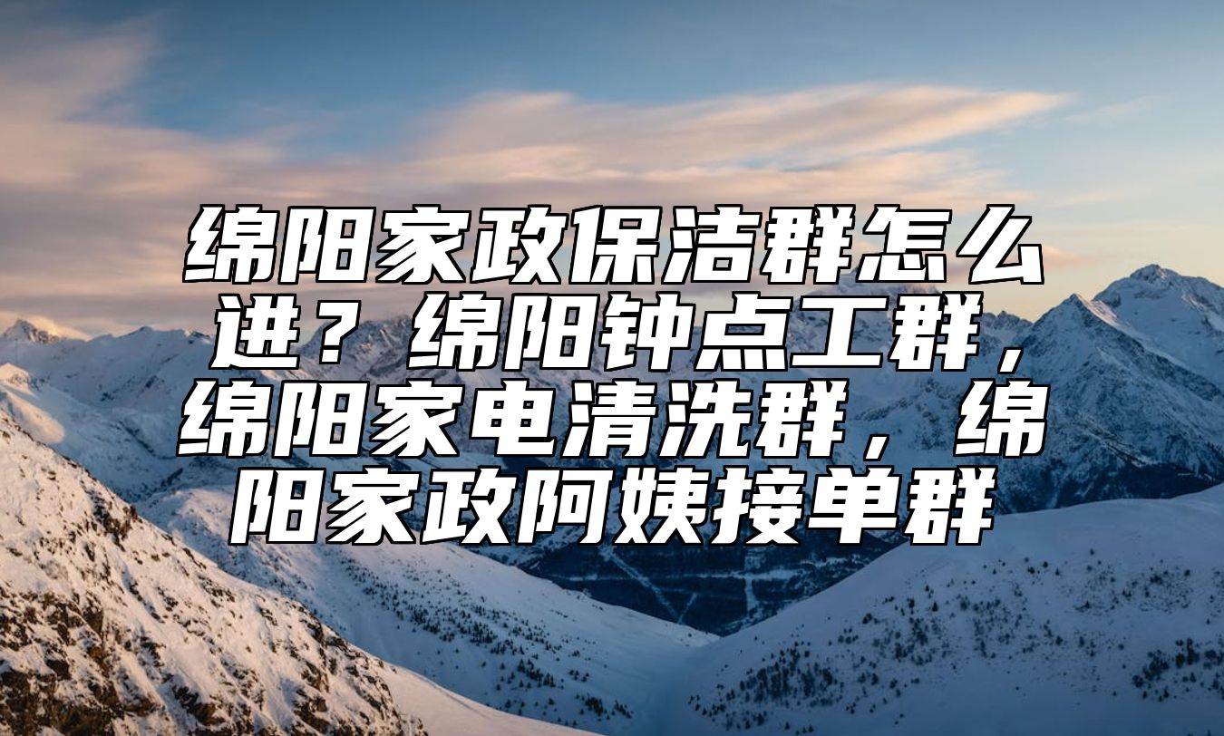 绵阳家政保洁群怎么进？绵阳钟点工群，绵阳家电清洗群，绵阳家政阿姨接单群