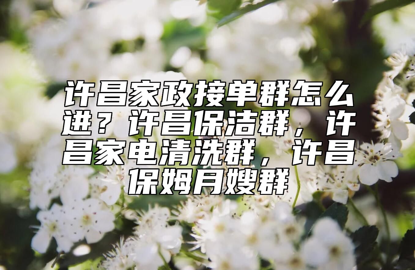 许昌家政接单群怎么进？许昌保洁群，许昌家电清洗群，许昌保姆月嫂群