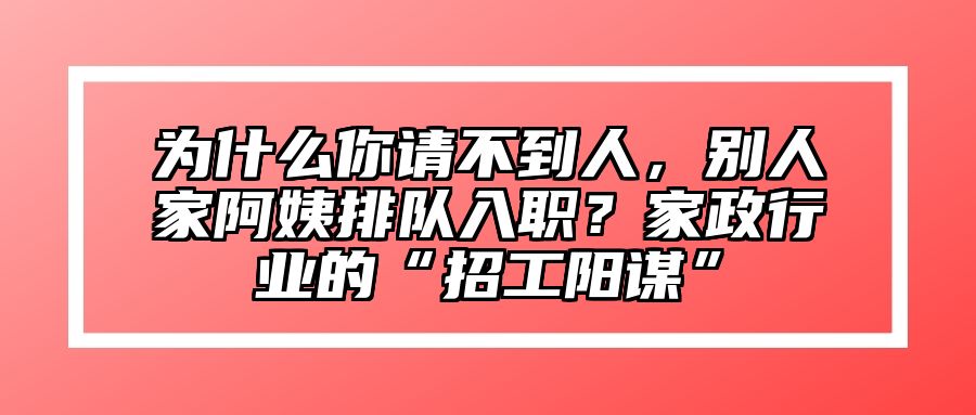 为什么你请不到人，别人家阿姨排队入职？家政行业的“招工阳谋”