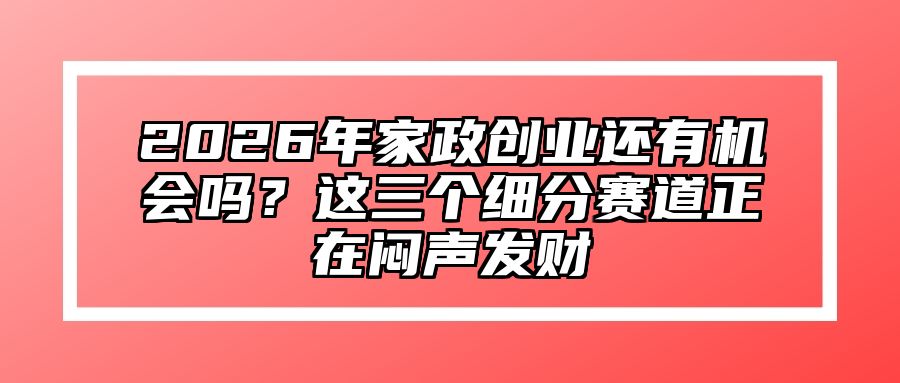 2026年家政创业还有机会吗？这三个细分赛道正在闷声发财