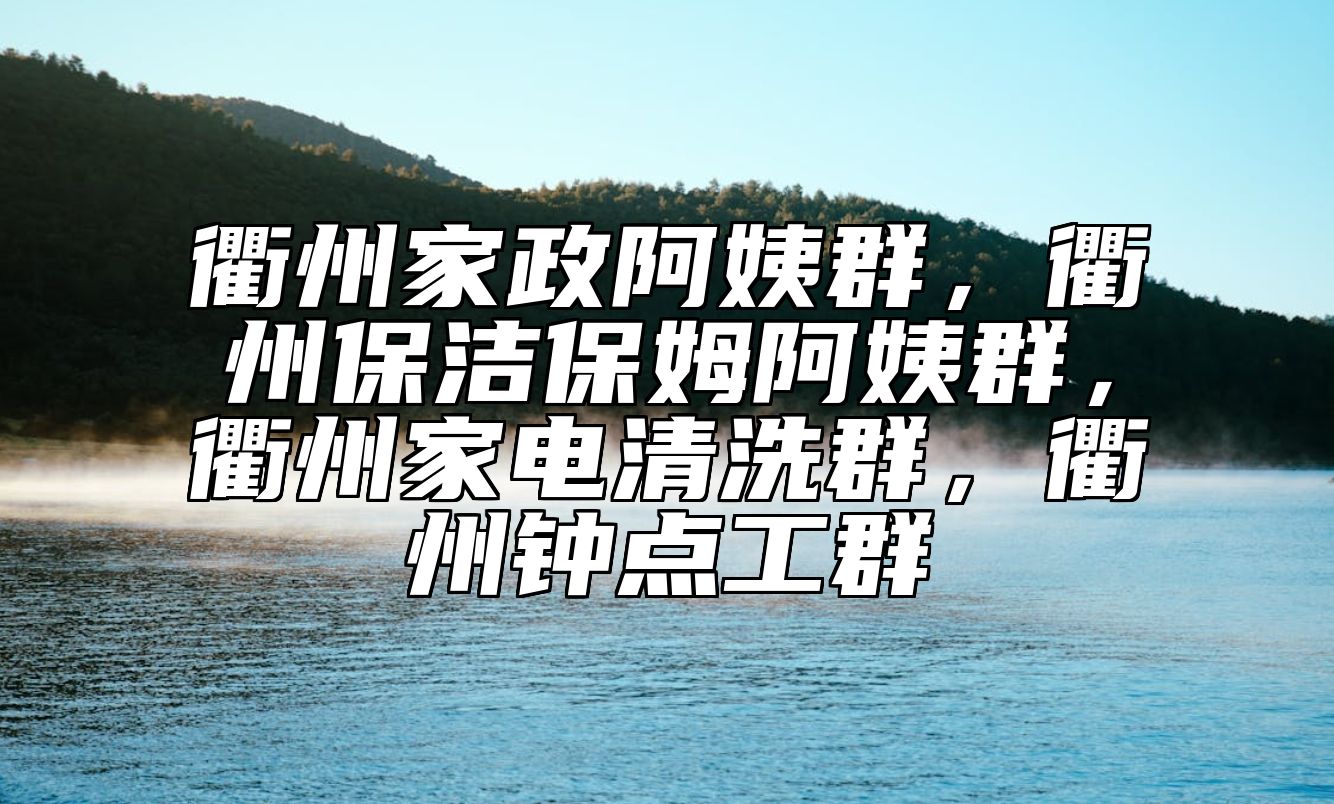 衢州家政阿姨群，衢州保洁保姆阿姨群，衢州家电清洗群，衢州钟点工群