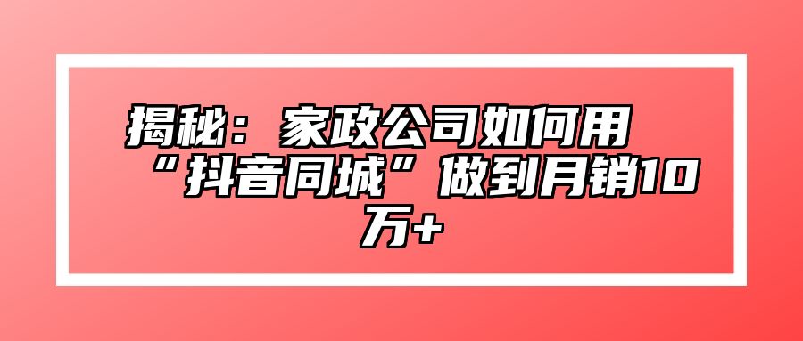 揭秘：家政公司如何用“抖音同城”做到月销10万+