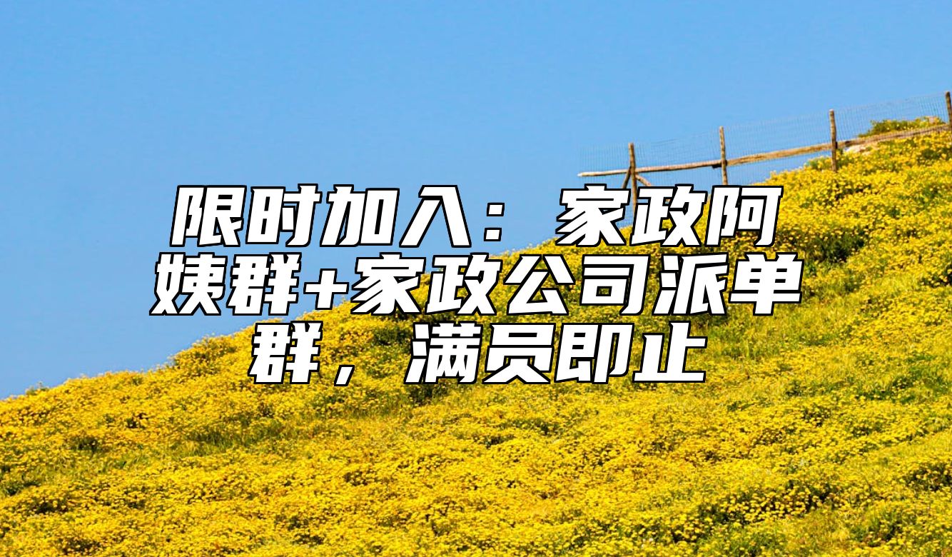 限时加入：家政阿姨群+家政公司派单群，满员即止