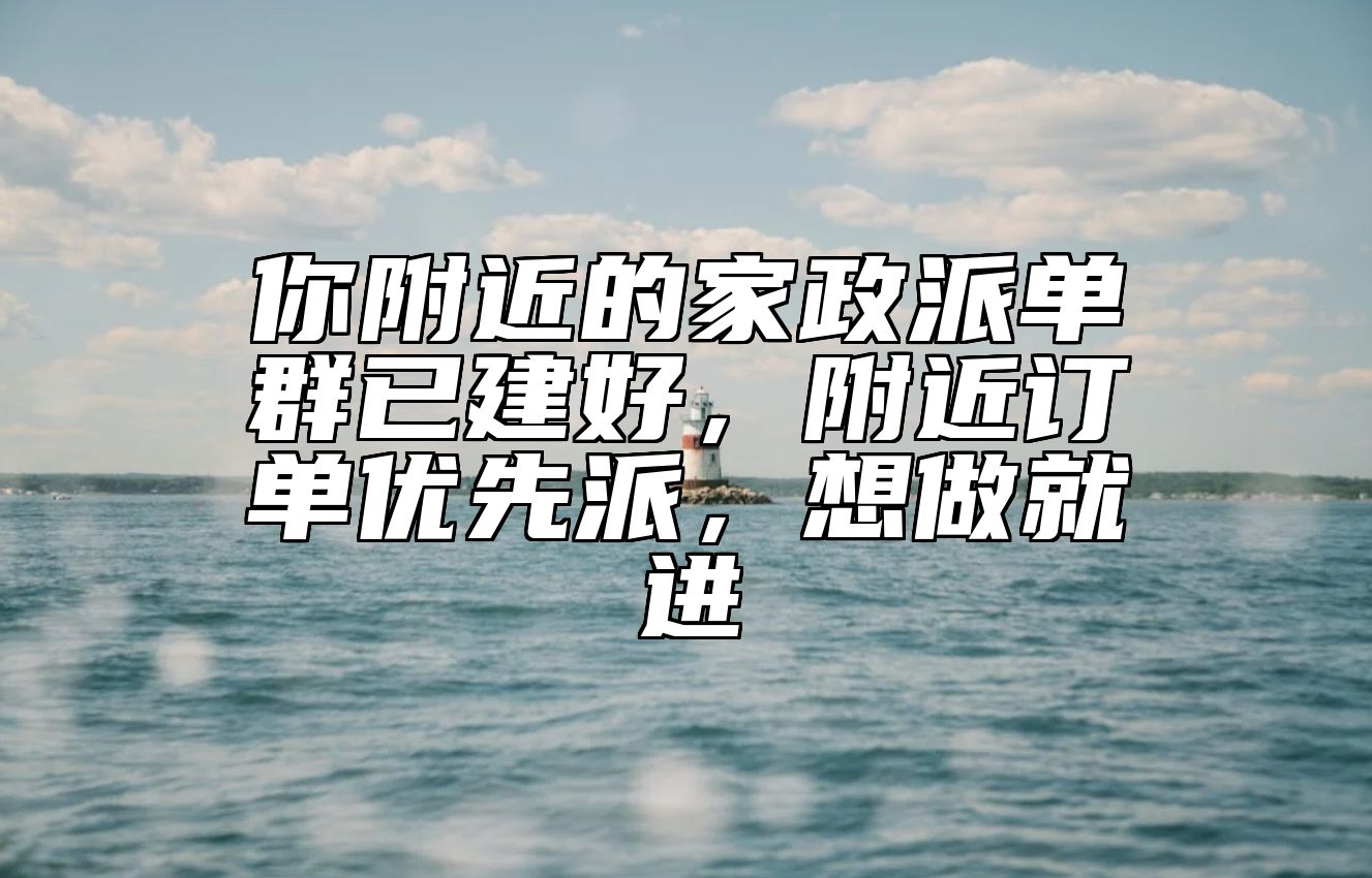 你附近的家政派单群已建好，附近订单优先派，想做就进