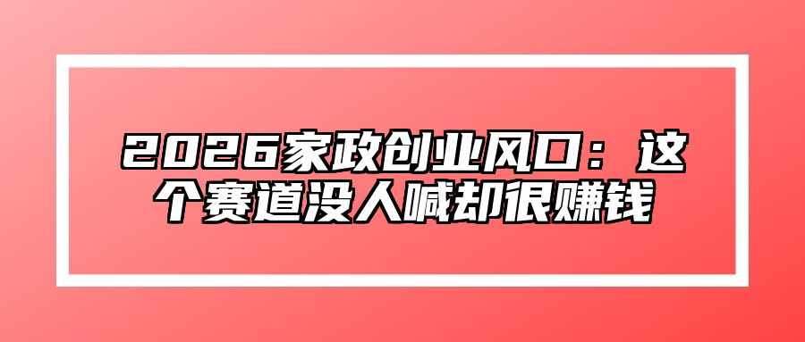 2026家政创业风口：这个赛道没人喊却很赚钱
