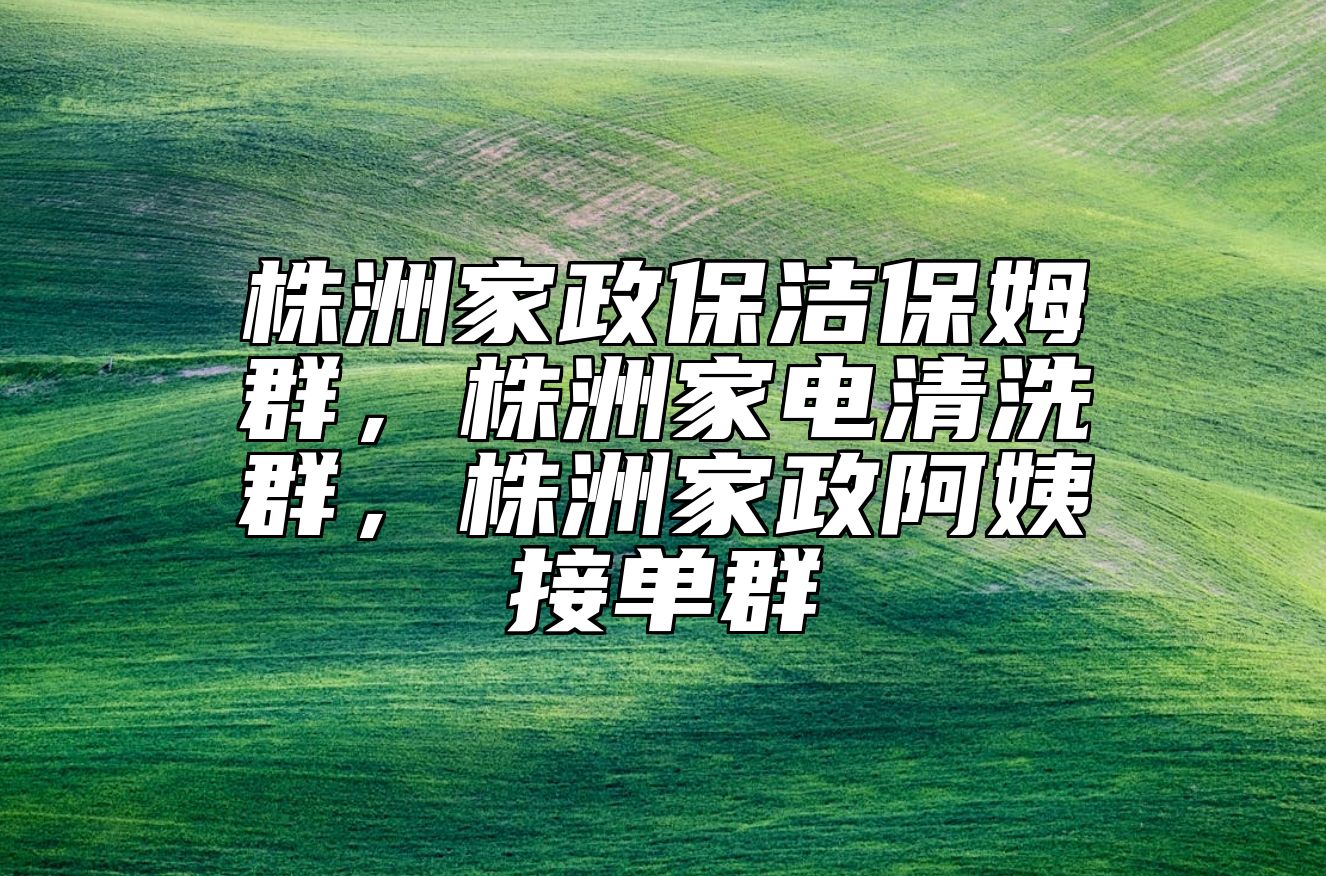株洲家政保洁保姆群，株洲家电清洗群，株洲家政阿姨接单群